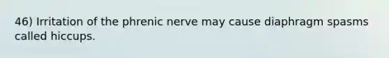 46) Irritation of the phrenic nerve may cause diaphragm spasms called hiccups.