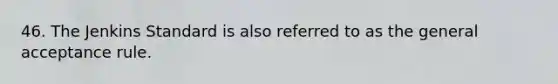 46. The Jenkins Standard is also referred to as the general acceptance rule.