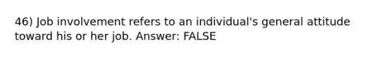 46) Job involvement refers to an individual's general attitude toward his or her job. Answer: FALSE