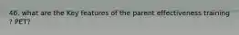 46. what are the Key features of the parent effectiveness training ? PET?