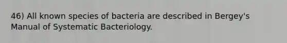 46) All known species of bacteria are described in Bergey's Manual of Systematic Bacteriology.