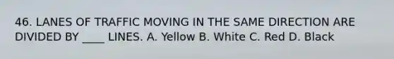 46. LANES OF TRAFFIC MOVING IN THE SAME DIRECTION ARE DIVIDED BY ____ LINES. A. Yellow B. White C. Red D. Black