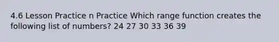 4.6 Lesson Practice n Practice Which range function creates the following list of numbers? 24 27 30 33 36 39