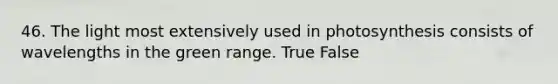 46. The light most extensively used in photosynthesis consists of wavelengths in the green range. True False