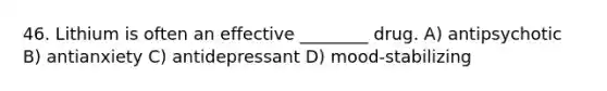 46. Lithium is often an effective ________ drug. A) antipsychotic B) antianxiety C) antidepressant D) mood-stabilizing