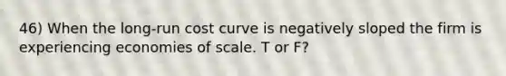 46) When the long-run cost curve is negatively sloped the firm is experiencing economies of scale. T or F?