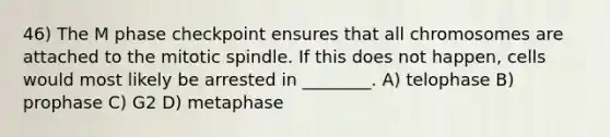 46) The M phase checkpoint ensures that all chromosomes are attached to the mitotic spindle. If this does not happen, cells would most likely be arrested in ________. A) telophase B) prophase C) G2 D) metaphase