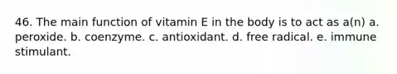 46. The main function of vitamin E in the body is to act as a(n)​ a. ​peroxide. b. ​coenzyme. c. antioxidant.​ d. ​free radical. e. ​immune stimulant.