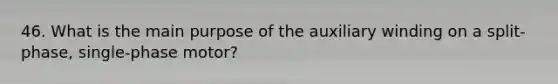 46. What is the main purpose of the auxiliary winding on a split-phase, single-phase motor?