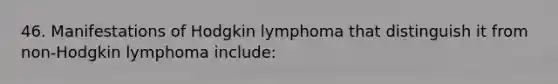 46. Manifestations of Hodgkin lymphoma that distinguish it from non-Hodgkin lymphoma include: