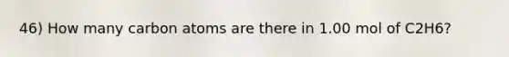 46) How many carbon atoms are there in 1.00 mol of C2H6?