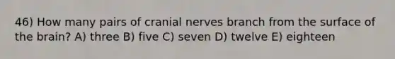 46) How many pairs of cranial nerves branch from the surface of the brain? A) three B) five C) seven D) twelve E) eighteen