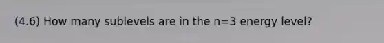 (4.6) How many sublevels are in the n=3 energy level?