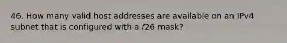 46. How many valid host addresses are available on an IPv4 subnet that is configured with a /26 mask?