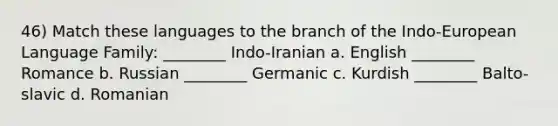 46) Match these languages to the branch of the Indo-European Language Family: ________ Indo-Iranian a. English ________ Romance b. Russian ________ Germanic c. Kurdish ________ Balto-slavic d. Romanian