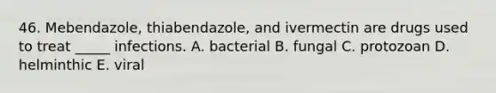 46. Mebendazole, thiabendazole, and ivermectin are drugs used to treat _____ infections. A. bacterial B. fungal C. protozoan D. helminthic E. viral