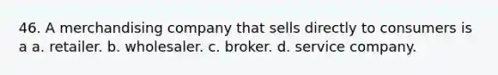 46. A merchandising company that sells directly to consumers is a a. retailer. b. wholesaler. c. broker. d. service company.