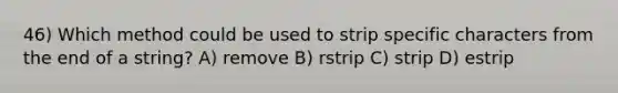 46) Which method could be used to strip specific characters from the end of a string? A) remove B) rstrip C) strip D) estrip