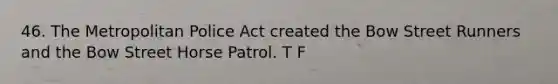 46. The Metropolitan Police Act created the Bow Street Runners and the Bow Street Horse Patrol. T F