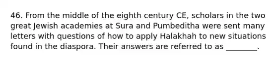 46. From the middle of the eighth century CE, scholars in the two great Jewish academies at Sura and Pumbeditha were sent many letters with questions of how to apply Halakhah to new situations found in the diaspora. Their answers are referred to as ________.