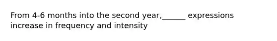 From 4-6 months into the second year,______ expressions increase in frequency and intensity