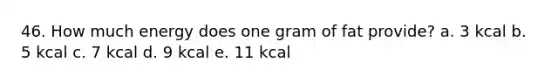 46. How much energy does one gram of fat provide? a. 3 kcal b. 5 kcal c. 7 kcal d. 9 kcal e. 11 kcal