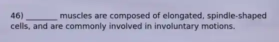 46) ________ muscles are composed of elongated, spindle-shaped cells, and are commonly involved in involuntary motions.