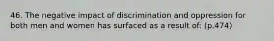 46. The negative impact of discrimination and oppression for both men and women has surfaced as a result of: (p.474)