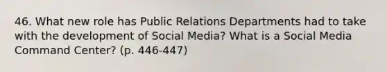 46. What new role has Public Relations Departments had to take with the development of Social Media? What is a Social Media Command Center? (p. 446-447)