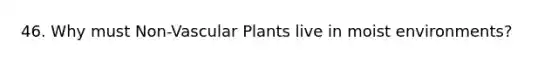 46. Why must Non-Vascular Plants live in moist environments?