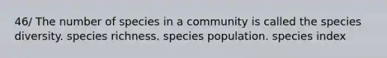 46/ The number of species in a community is called the species diversity. species richness. species population. species index