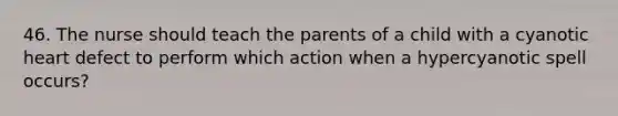 46. The nurse should teach the parents of a child with a cyanotic heart defect to perform which action when a hypercyanotic spell occurs?