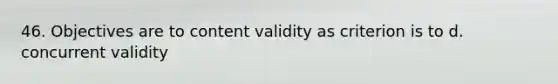 46. Objectives are to content validity as criterion is to d. concurrent validity