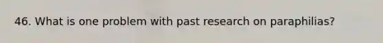 46. What is one problem with past research on paraphilias?