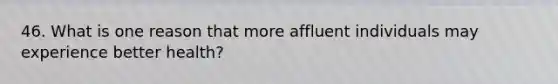 46. What is one reason that more affluent individuals may experience better health?