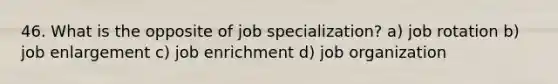 46. What is the opposite of job specialization? a) job rotation b) job enlargement c) job enrichment d) job organization