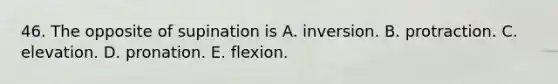 46. The opposite of supination is A. inversion. B. protraction. C. elevation. D. pronation. E. flexion.