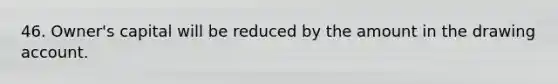 46. Owner's capital will be reduced by the amount in the drawing account.