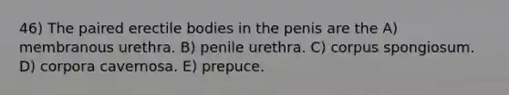 46) The paired erectile bodies in the penis are the A) membranous urethra. B) penile urethra. C) corpus spongiosum. D) corpora cavernosa. E) prepuce.