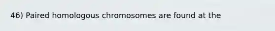 46) Paired homologous chromosomes are found at the