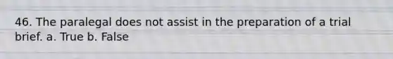 46. The paralegal does not assist in the preparation of a trial brief. a. True b. False