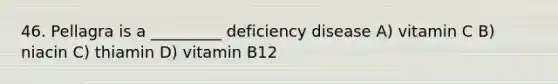 46. Pellagra is a _________ deficiency disease A) vitamin C B) niacin C) thiamin D) vitamin B12