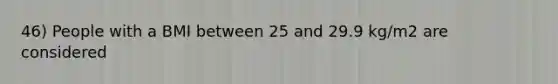 46) People with a BMI between 25 and 29.9 kg/m2 are considered