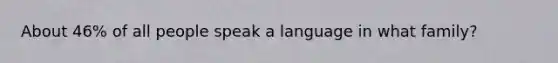 About 46% of all people speak a language in what family?