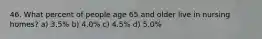 46. What percent of people age 65 and older live in nursing homes? a) 3.5% b) 4.0% c) 4.5% d) 5.0%