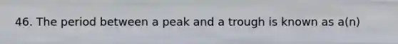 46. The period between a peak and a trough is known as a(n)