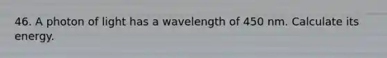 46. A photon of light has a wavelength of 450 nm. Calculate its energy.