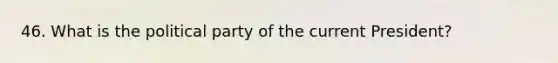 46. What is the political party of the current President?