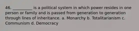 46. ​__________ is a political system in which power resides in one person or family and is passed from generation to generation through lines of inheritance. a. ​Monarchy b. ​Totalitarianism c. ​Communism d. ​Democracy