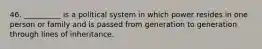 46. __________ is a political system in which power resides in one person or family and is passed from generation to generation through lines of inheritance.